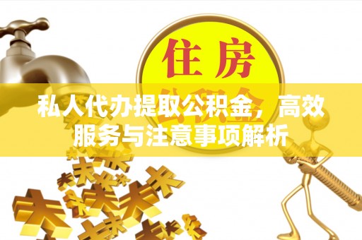 灵川私人代办提取公积金，高效服务与注意事项解析