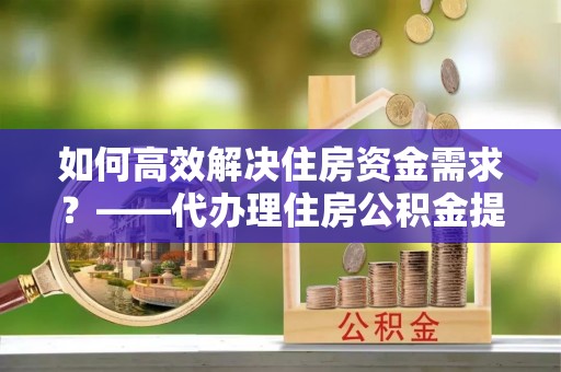 灵川如何高效解决住房资金需求？——代办理住房公积金提取服务全解析