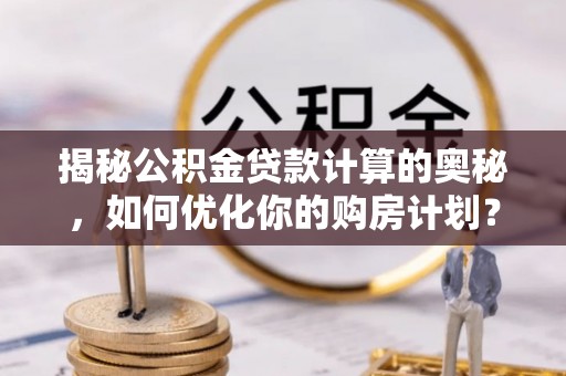 灵川揭秘公积金贷款计算的奥秘，如何优化你的购房计划？