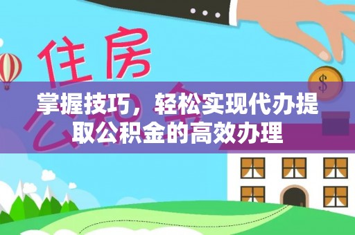 灵川掌握技巧，轻松实现代办提取公积金的高效办理