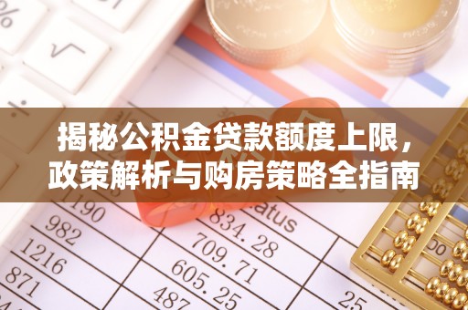 灵川揭秘公积金贷款额度上限，政策解析与购房策略全指南