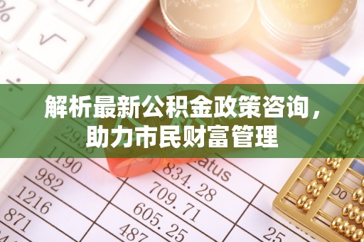 灵川解析最新公积金政策咨询，助力市民财富管理