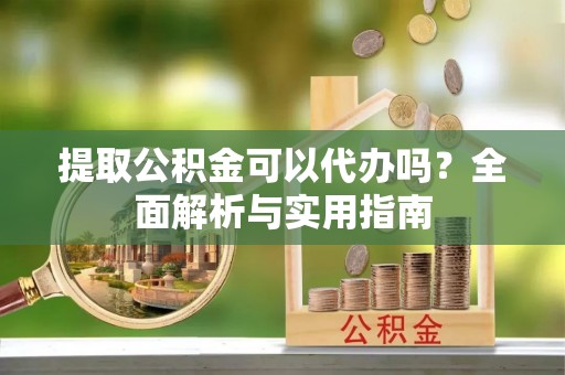 灵川提取公积金可以代办吗？全面解析与实用指南