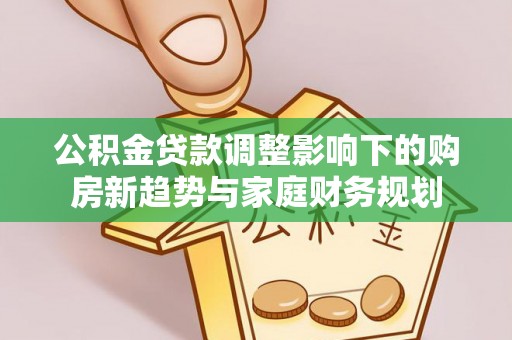 灵川公积金贷款调整影响下的购房新趋势与家庭财务规划