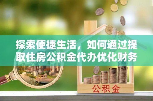 灵川探索便捷生活，如何通过提取住房公积金代办优化财务规划