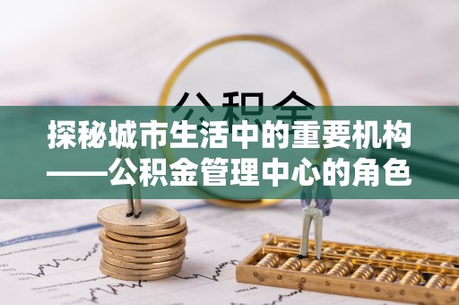 灵川探秘城市生活中的重要机构——公积金管理中心的角色与意义