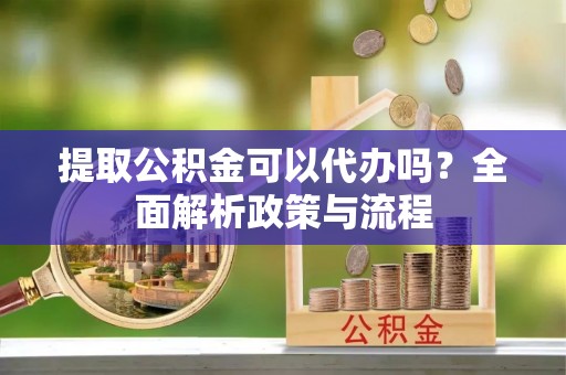 灵川提取公积金可以代办吗？全面解析政策与流程