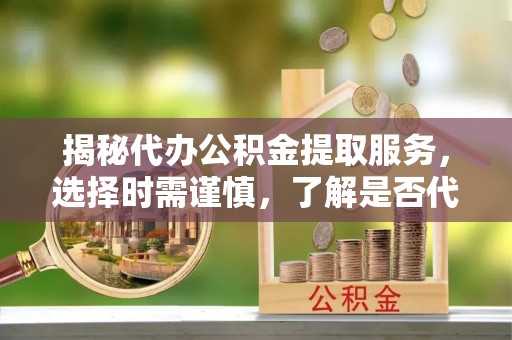 灵川揭秘代办公积金提取服务，选择时需谨慎，了解是否代办公积金提取可靠吗？