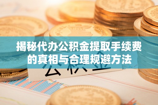 灵川揭秘代办公积金提取手续费的真相与合理规避方法