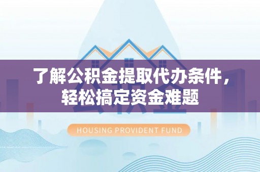 灵川了解公积金提取代办条件，轻松搞定资金难题