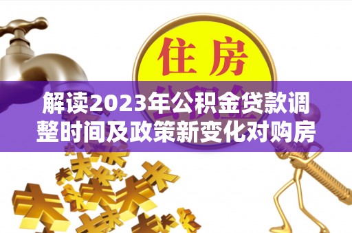 灵川解读2023年公积金贷款调整时间及政策新变化对购房的影响