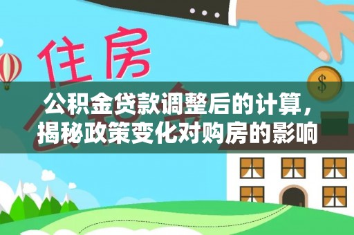 灵川公积金贷款调整后的计算，揭秘政策变化对购房的影响