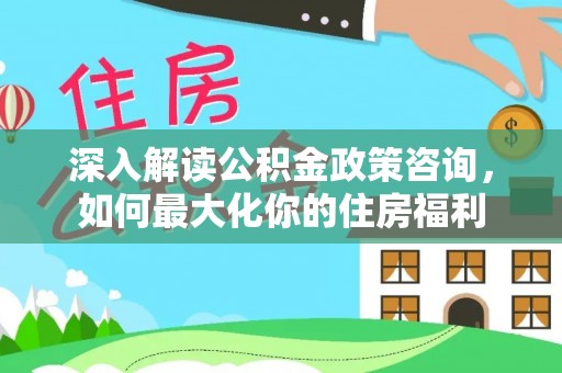 灵川深入解读公积金政策咨询，如何最大化你的住房福利