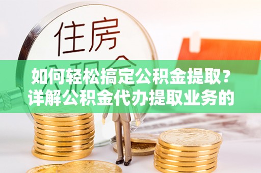 灵川如何轻松搞定公积金提取？详解公积金代办提取业务的便捷之道