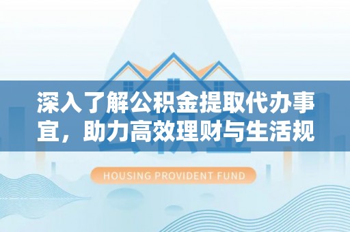 灵川深入了解公积金提取代办事宜，助力高效理财与生活规划