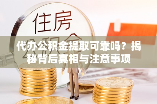 灵川代办公积金提取可靠吗？揭秘背后真相与注意事项