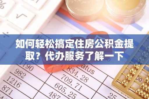 灵川如何轻松搞定住房公积金提取？代办服务了解一下