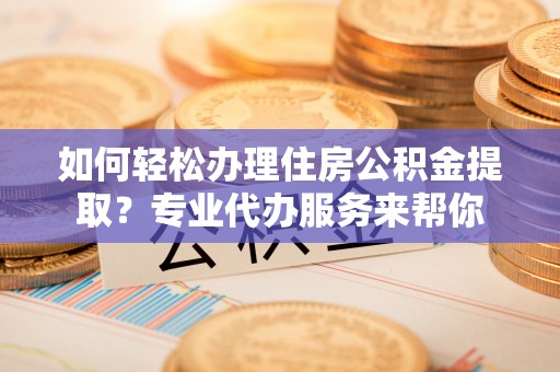灵川如何轻松办理住房公积金提取？专业代办服务来帮你