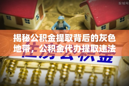 灵川揭秘公积金提取背后的灰色地带，公积金代办提取违法不？