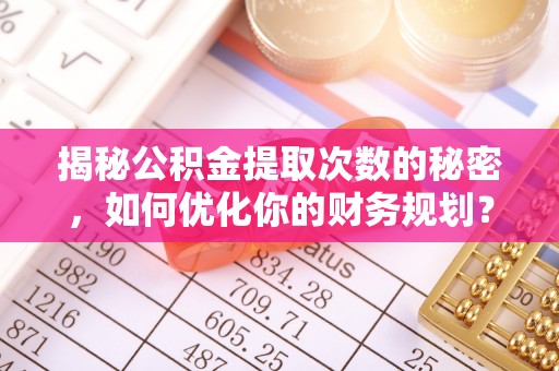 灵川揭秘公积金提取次数的秘密，如何优化你的财务规划？