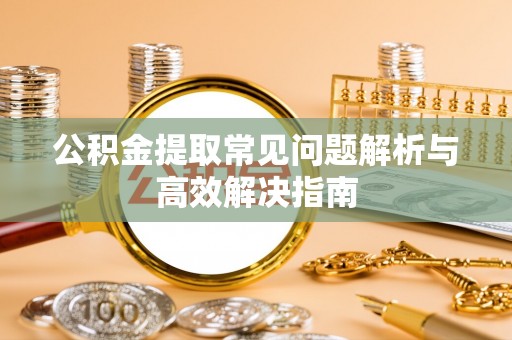 灵川公积金提取常见问题解析与高效解决指南