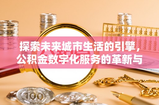 灵川探索未来城市生活的引擎，公积金数字化服务的革新与实践