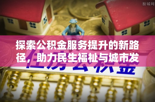 灵川探索公积金服务提升的新路径，助力民生福祉与城市发展