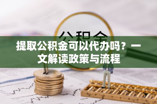 灵川提取公积金可以代办吗？一文解读政策与流程