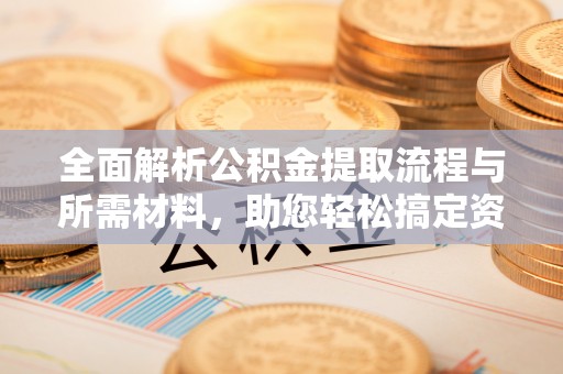 灵川全面解析公积金提取流程与所需材料，助您轻松搞定资金提取