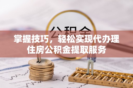 灵川掌握技巧，轻松实现代办理住房公积金提取服务