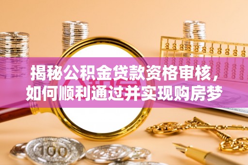 灵川揭秘公积金贷款资格审核，如何顺利通过并实现购房梦想
