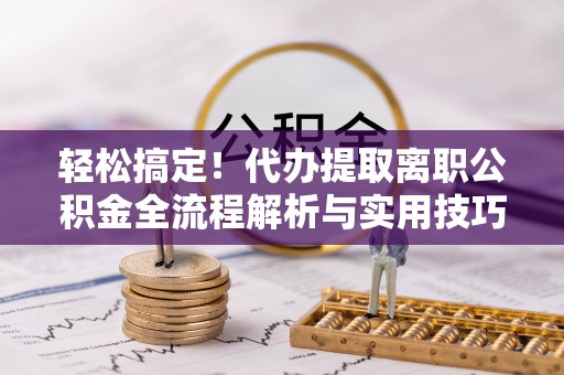 灵川轻松搞定！代办提取离职公积金全流程解析与实用技巧