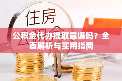 灵川公积金代办提取靠谱吗？全面解析与实用指南