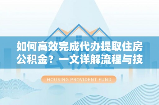 灵川如何高效完成代办提取住房公积金？一文详解流程与技巧
