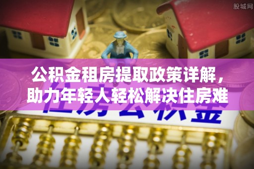 灵川公积金租房提取政策详解，助力年轻人轻松解决住房难题