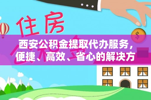 灵川西安公积金提取代办服务，便捷、高效、省心的解决方案