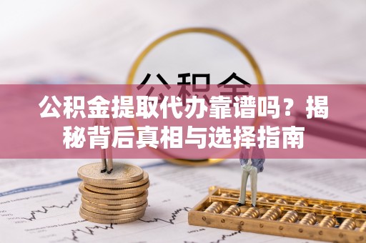 灵川公积金提取代办靠谱吗？揭秘背后真相与选择指南