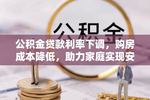 灵川公积金贷款利率下调，购房成本降低，助力家庭实现安居梦