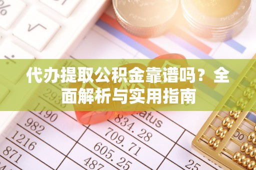 灵川代办提取公积金靠谱吗？全面解析与实用指南