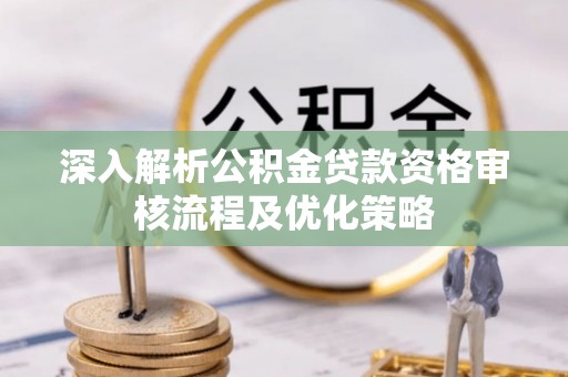 灵川深入解析公积金贷款资格审核流程及优化策略