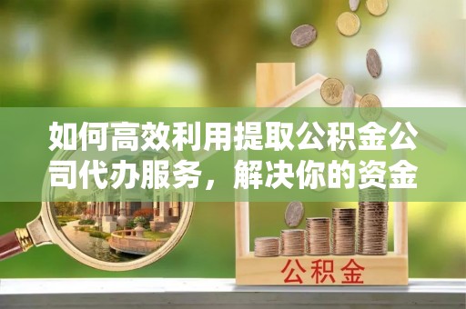 灵川如何高效利用提取公积金公司代办服务，解决你的资金难题