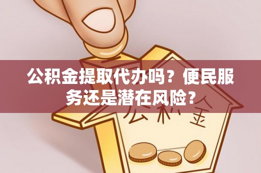 灵川公积金提取代办吗？便民服务还是潜在风险？