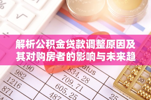 灵川解析公积金贷款调整原因及其对购房者的影响与未来趋势