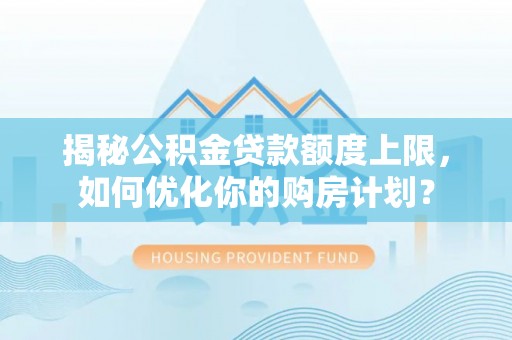 灵川揭秘公积金贷款额度上限，如何优化你的购房计划？