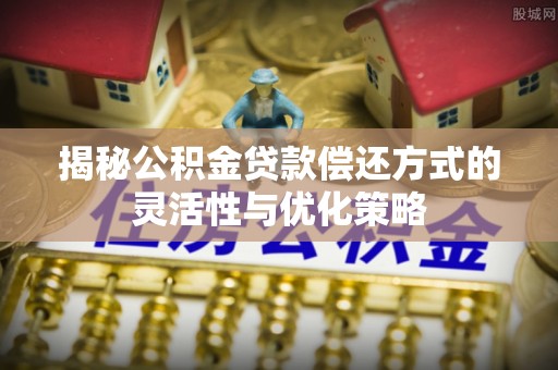 灵川揭秘公积金贷款偿还方式的灵活性与优化策略