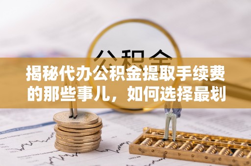 灵川揭秘代办公积金提取手续费的那些事儿，如何选择最划算的服务？