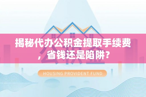灵川揭秘代办公积金提取手续费，省钱还是陷阱？