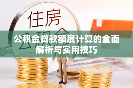 灵川公积金贷款额度计算的全面解析与实用技巧