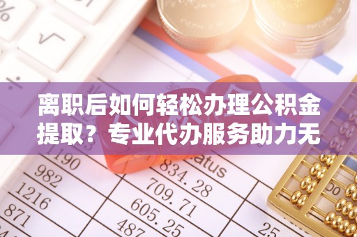 灵川离职后如何轻松办理公积金提取？专业代办服务助力无忧