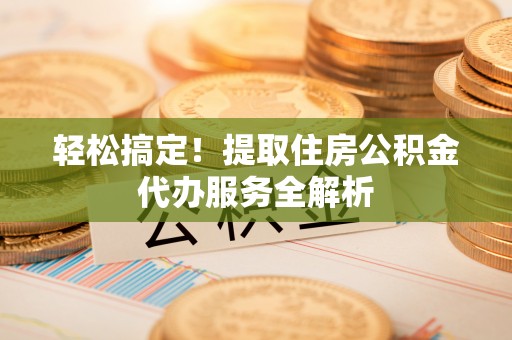 灵川轻松搞定！提取住房公积金代办服务全解析